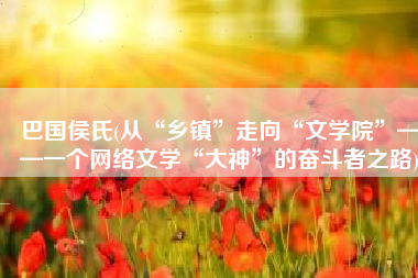 巴国侯氏(从“乡镇”走向“文学院”——一个网络文学“大神”的奋斗者之路)