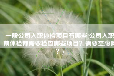 一般公司入职体检项目有哪些(公司入职前体检都需要检查哪些项目？需要空腹吗？)