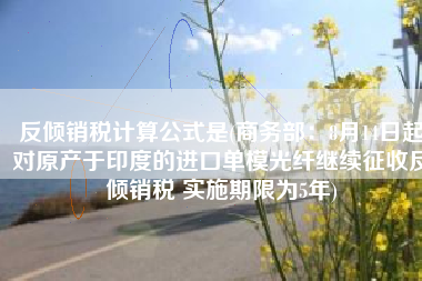 反倾销税计算公式是(商务部：8月14日起对原产于印度的进口单模光纤继续征收反倾销税 实施期限为5年)