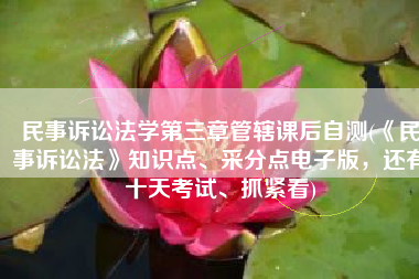 民事诉讼法学第三章管辖课后自测(《民事诉讼法》知识点、采分点电子版，还有十天考试、抓紧看)