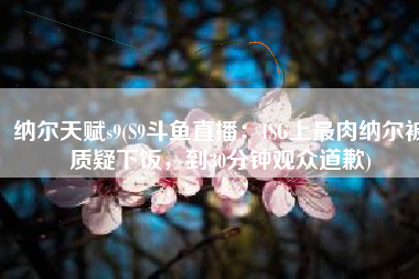 纳尔天赋s9(S9斗鱼直播：ISG上最肉纳尔被质疑下饭，到30分钟观众道歉)