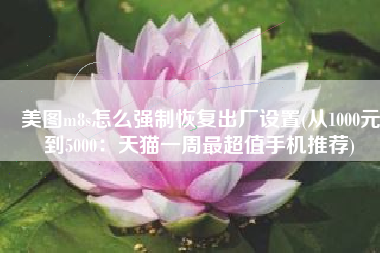 美图m8s怎么强制恢复出厂设置(从1000元到5000：天猫一周最超值手机推荐)
