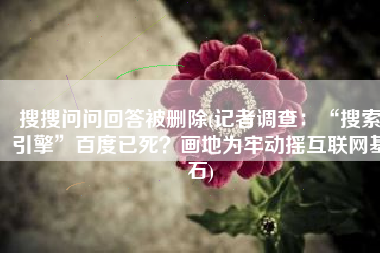 搜搜问问回答被删除(记者调查：“搜索引擎”百度已死？画地为牢动摇互联网基石)