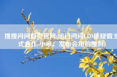 搜搜问问首页官网(出门问问CEO质疑霸王式合作 小米：发布会用的搜狗)