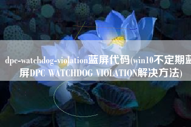dpc-watchdog-violation蓝屏代码(win10不定期蓝屏DPC WATCHDOG VIOLATION解决方法)