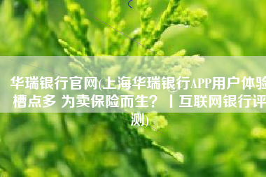 华瑞银行官网(上海华瑞银行APP用户体验槽点多 为卖保险而生？丨互联网银行评测)