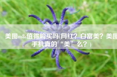 美图m8s值得购买吗(网红？白富美？美图手机真的“美”么？)