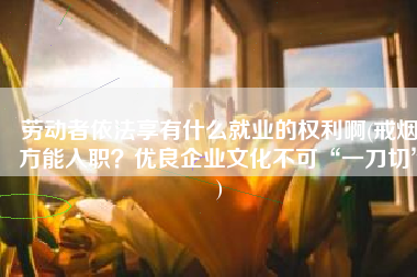 劳动者依法享有什么就业的权利啊(戒烟方能入职？优良企业文化不可“一刀切”)