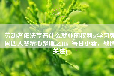 劳动者依法享有什么就业的权利a(学习强国四人赛精心整理之115_每日更新，敬请关注)