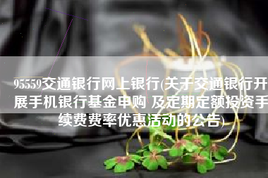 95559交通银行网上银行(关于交通银行开展手机银行基金申购 及定期定额投资手续费费率优惠活动的公告)