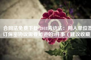合同法免费下载(2018劳动法：用人单位签订保密协议需要知道的5件事（建议收藏）)