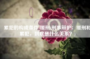 累犯的构成条件 缓刑(刑事辩护：缓刑和累犯，到底是什么关系？)