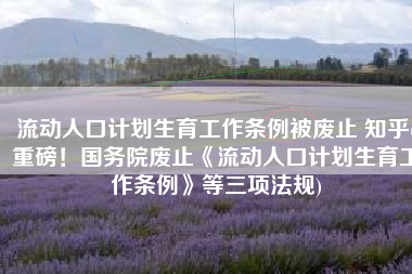 流动人口计划生育工作条例被废止 知乎(重磅！国务院废止《流动人口计划生育工作条例》等三项法规)