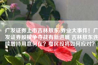 广发证券上市吉林敖东(券业大事件！广发证券股权争夺战有新进展 吉林敖东连续增持用意何在？粤民投将如何应对？)
