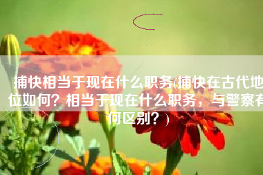 捕快相当于现在什么职务(捕快在古代地位如何？相当于现在什么职务，与警察有何区别？)