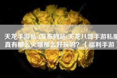 天龙手游私sf发布网站(天龙八部手游私服真有那么火爆那么好玩吗？【福利手游】)