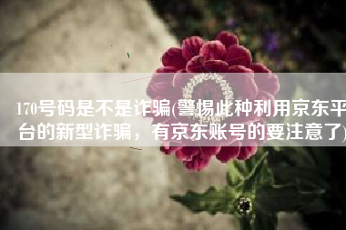 170号码是不是诈骗(警惕此种利用京东平台的新型诈骗，有京东账号的要注意了)