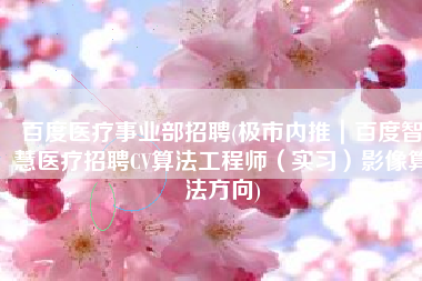 百度医疗事业部招聘(极市内推｜百度智慧医疗招聘CV算法工程师（实习）影像算法方向)