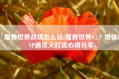 魔兽世界战场怎么玩(魔兽世界9.2：增强PVP通灵火打流心得分享)