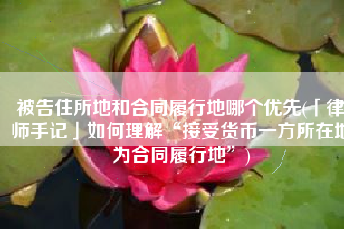 被告住所地和合同履行地哪个优先(「律师手记」如何理解“接受货币一方所在地为合同履行地”)