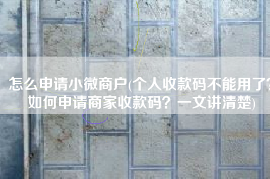 怎么申请小微商户(个人收款码不能用了？如何申请商家收款码？一文讲清楚)