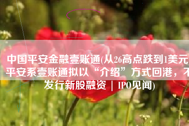 中国平安金融壹账通(从26高点跌到1美元，平安系壹账通拟以“介绍”方式回港，不发行新股融资 | IPO见闻)