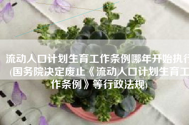 流动人口计划生育工作条例哪年开始执行(国务院决定废止《流动人口计划生育工作条例》等行政法规)