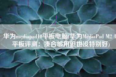 华为mediapad10平板电脑(华为MediaPad M2 10平板评测：凑合够用但也没特别好)