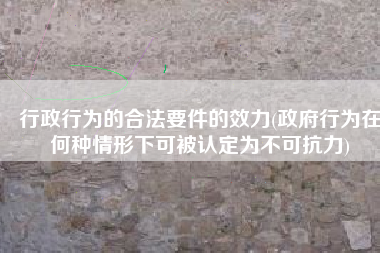 行政行为的合法要件的效力(政府行为在何种情形下可被认定为不可抗力)