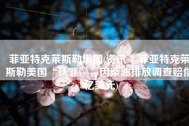 菲亚特克莱斯勒集团(资讯 | 菲亚特克莱斯勒美国“认罪”，因柴油排放调查赔偿3亿美元)