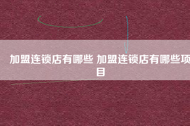 加盟连锁店有哪些 加盟连锁店有哪些项目