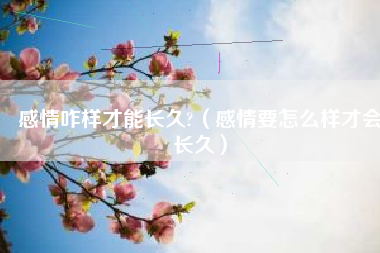 感情咋样才能长久?（感情要怎么样才会长久）