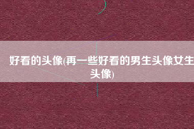 好看的头像(再一些好看的男生头像女生头像)