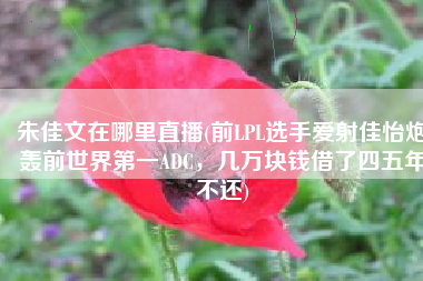 朱佳文在哪里直播(前LPL选手爱射佳怡炮轰前世界第一ADC，几万块钱借了四五年不还)
