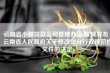 云南省小额贷款公司管理办法(权威发布丨云南省人民政府关于修改部分行政规范性文件的决定)