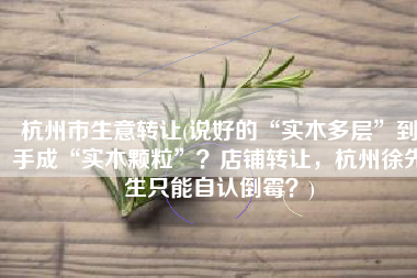 杭州市生意转让(说好的“实木多层”到手成“实木颗粒”？店铺转让，杭州徐先生只能自认倒霉？)