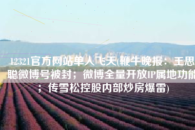 12321官方网站单人飞天(鞭牛晚报：王思聪微博号被封；微博全量开放IP属地功能；传雪松控股内部炒房爆雷)