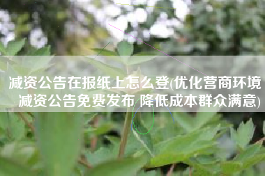 减资公告在报纸上怎么登(优化营商环境｜减资公告免费发布 降低成本群众满意)