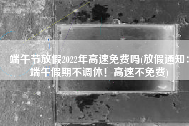 端午节放假2022年高速免费吗(放假通知：端午假期不调休！高速不免费)