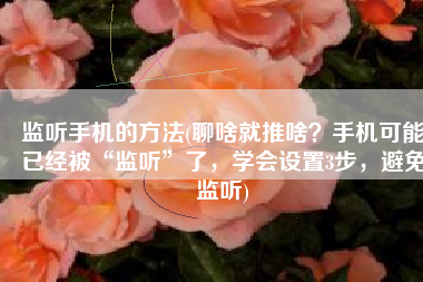 监听手机的方法(聊啥就推啥？手机可能已经被“监听”了，学会设置3步，避免监听)
