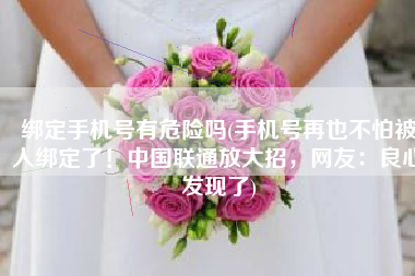 绑定手机号有危险吗(手机号再也不怕被人绑定了！中国联通放大招，网友：良心发现了)