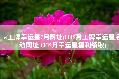 cf王牌幸运星7月网址(CF12月王牌幸运星活动网址 CF12月幸运星福利领取)