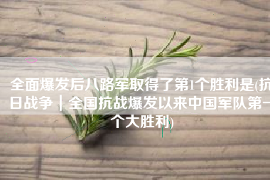 全面爆发后八路军取得了第1个胜利是(抗日战争｜全国抗战爆发以来中国军队第一个大胜利)