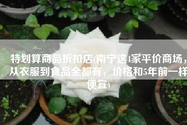 特划算商品折扣店(南宁这4家平价商场，从衣服到食品全都有，价格和5年前一样便宜)