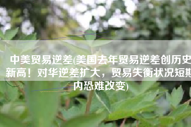 中美贸易逆差(美国去年贸易逆差创历史新高！对华逆差扩大，贸易失衡状况短期内恐难改变)