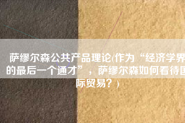 萨缪尔森公共产品理论(作为“经济学界的最后一个通才”，萨缪尔森如何看待国际贸易？)