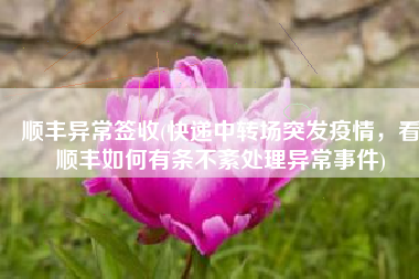 顺丰异常签收(快递中转场突发疫情，看顺丰如何有条不紊处理异常事件)