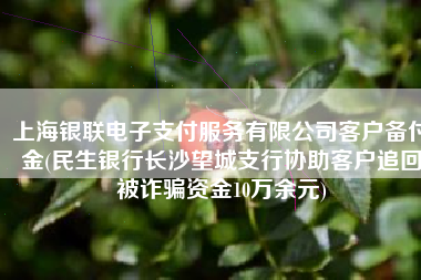 上海银联电子支付服务有限公司客户备付金(民生银行长沙望城支行协助客户追回被诈骗资金10万余元)