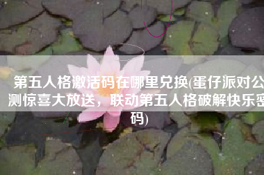 第五人格激活码在哪里兑换(蛋仔派对公测惊喜大放送，联动第五人格破解快乐密码)