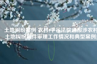 土地纠纷案例 农村(平谷法院通报涉农村土地纠纷案件审理工作情况和典型案例)